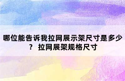 哪位能告诉我拉网展示架尺寸是多少？ 拉网展架规格尺寸